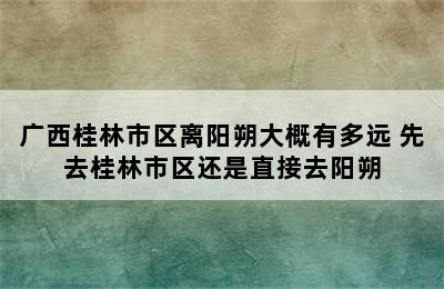 广西桂林市区离阳朔大概有多远 先去桂林市区还是直接去阳朔